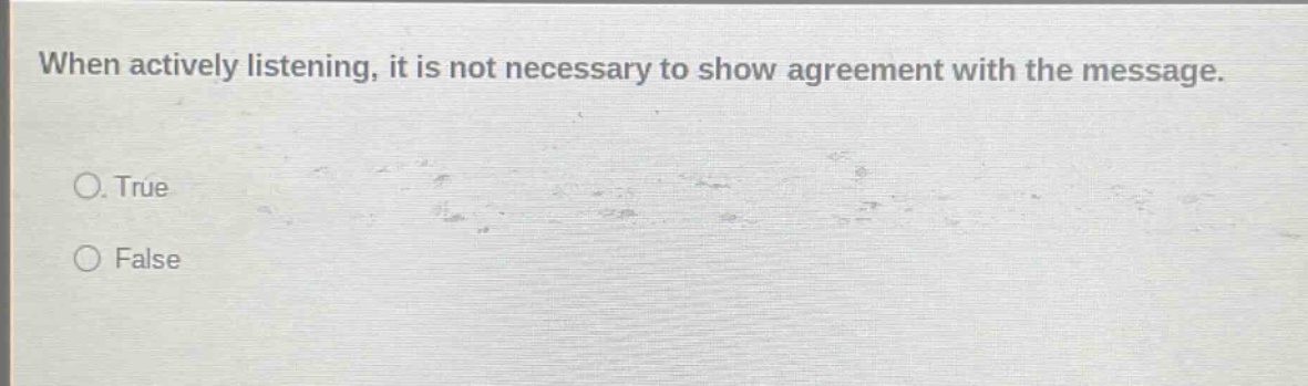 when actively listening, it is not necessary to show agreement with the message. true false