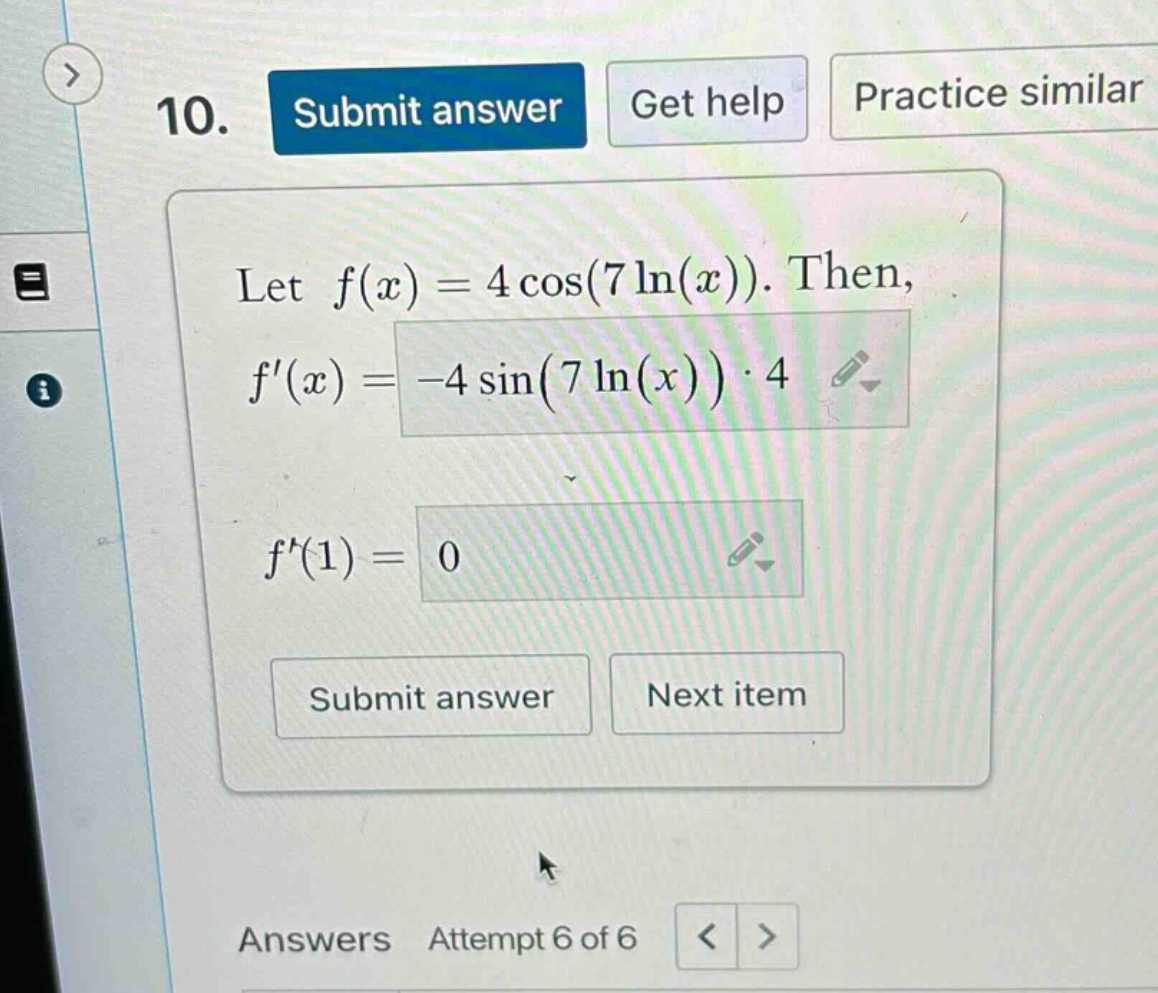 10. let f(x)=4cos(7ln(x)). then, f(x)=-4sin(7ln(x))·4 f(1)=0 answers attempt 6 of 6