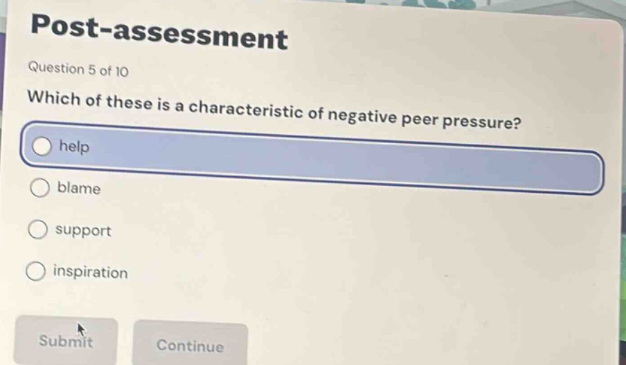 post - assessment\nquestion 5 of 10\nwhich of these is a characteristic of negative peer pressure?\nhelp\nblame\nsupport\ninspiration