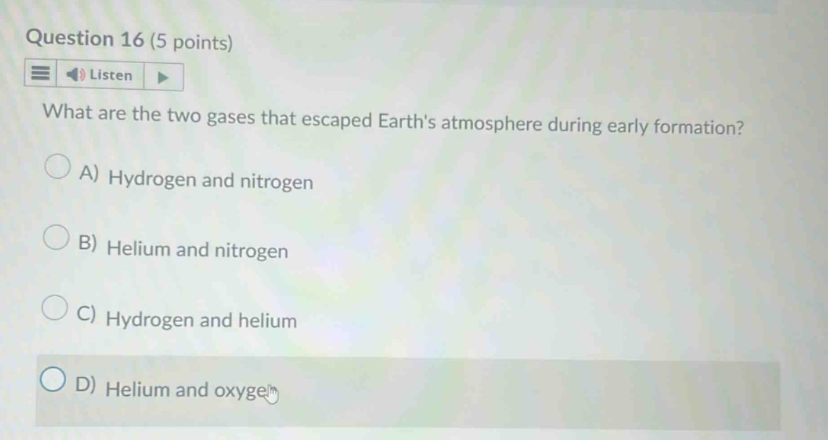 question 16 (5 points) listen what are the two gases that escaped earths atmosphere during early formation? a) hydrogen and nitrogen b) helium and nitrogen c) hydrogen and helium d) helium and oxygen