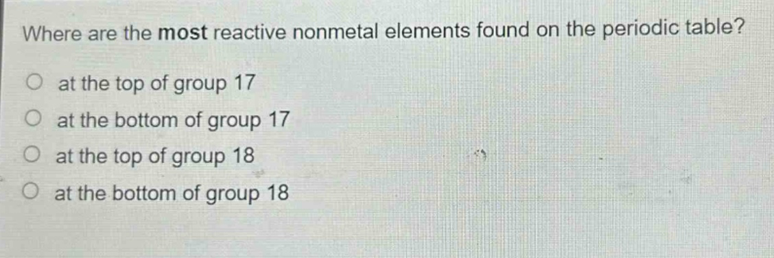 where are the most reactive nonmetal elements found on the periodic table? at the top of group 17 at the bottom of group 17 at the top of group 18 at the bottom of group 18