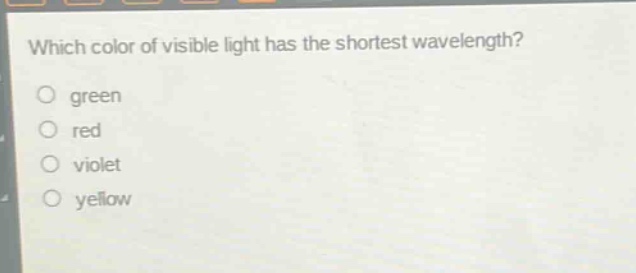 which color of visible light has the shortest wavelength?\no green\no red\no violet\no yellow