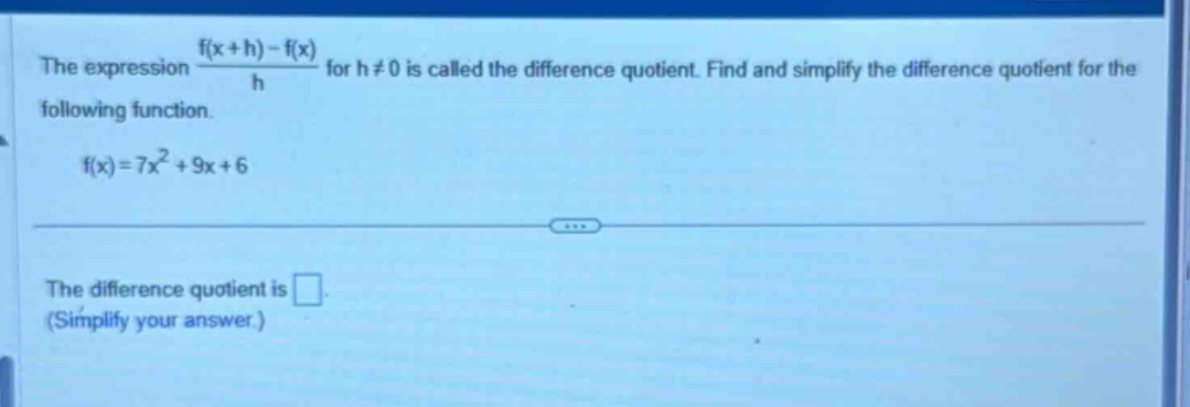 the expression (f(x + h)-f(x))/h for h≠0 is called the difference quotient. find and simplify the difference quotient for the following function. f(x)=7x² + 9x + 6 the difference quotient is . (simplify your answer.)