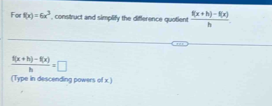 for f(x)=6x³, construct and simplify the difference quotient (f(x + h)-f(x))/h. (f(x + h)-f(x))/h = □ (type in descending powers of x)