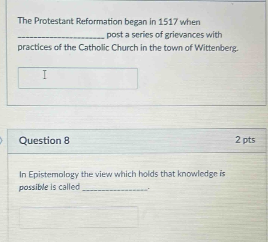 the protestant reformation began in 1517 when ______________ post a series of grievances with practices of the catholic church in the town of wittenberg. question 8 2 pts in epistemology the view which holds that knowledge is possible is called ______________.