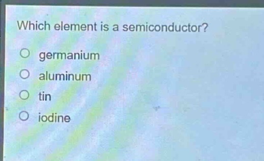 which element is a semiconductor?\no germanium\no aluminum\no tin\no iodine