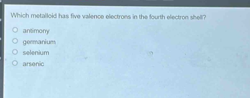 which metalloid has five valence electrons in the fourth electron shell?\no antimony\no germanium\no selenium\no arsenic