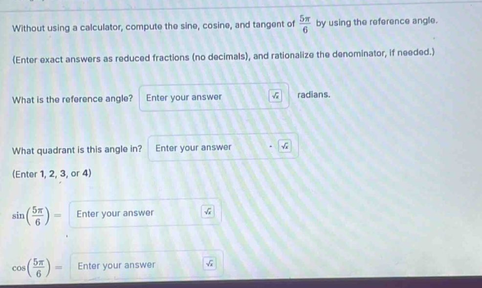 without using a calculator, compute the sine, cosine, and tangent of 5π/6 by using the reference angle. (enter exact answers as reduced fractions (no decimals), and rationalize the denominator, if needed.) what is the reference angle? enter your answer √x radians. what quadrant is this angle in? enter your answer √x (enter 1, 2, 3, or 4) sin(5π/6)= enter your answer √x cos(5π/6)= enter your answer √x