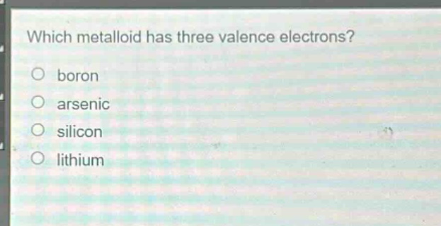 which metalloid has three valence electrons?\no boron\no arsenic\no silicon\no lithium