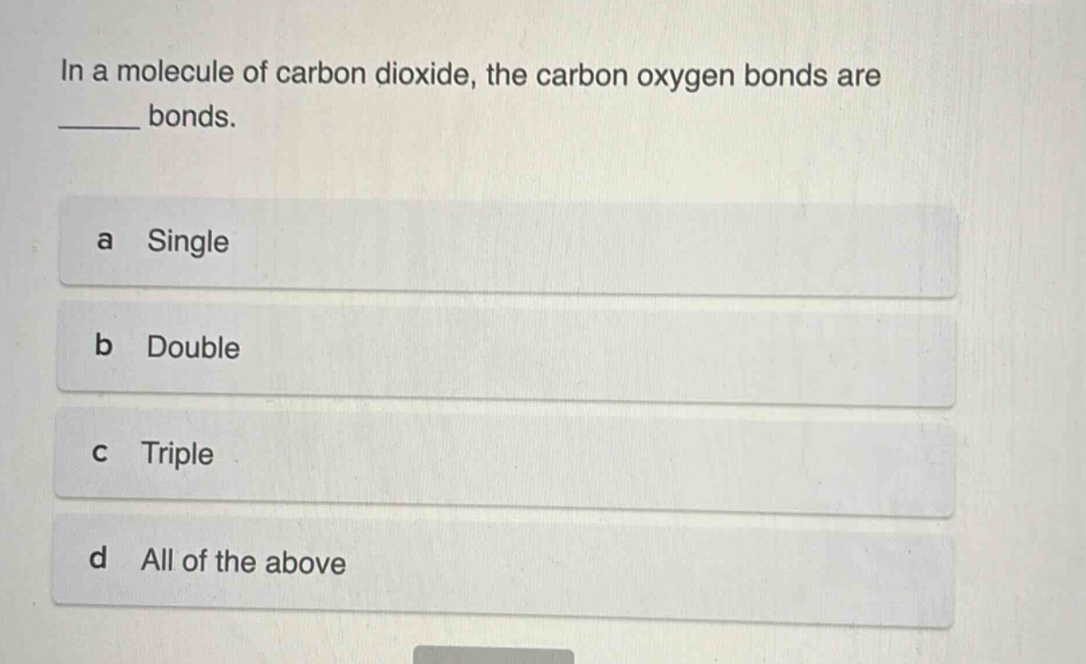 in a molecule of carbon dioxide, the carbon oxygen bonds are ______ bonds.\na single\nb double\nc triple\nd all of the above