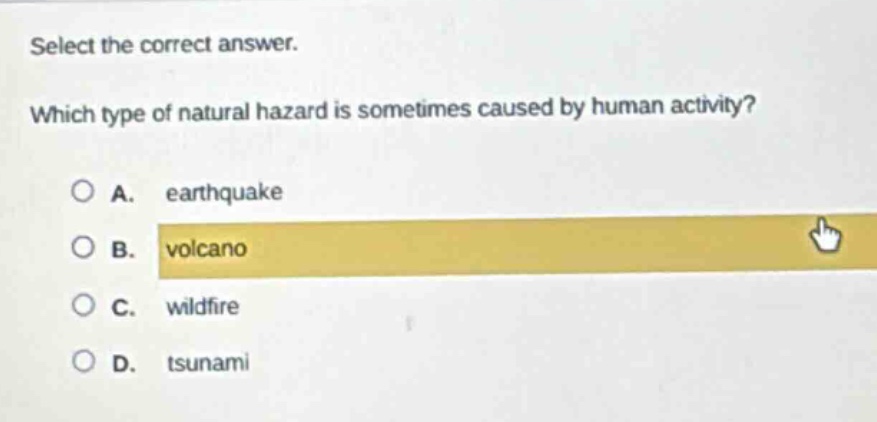 select the correct answer. which type of natural hazard is sometimes caused by human activity? a. earthquake b. volcano c. wildfire d. tsunami