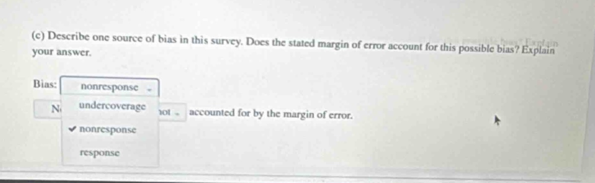 (c) describe one source of bias in this survey. does the stated margin of error account for this possible bias? explain your answer. bias: nonresponse undercoverage not accounted for by the margin of error. nonresponse response