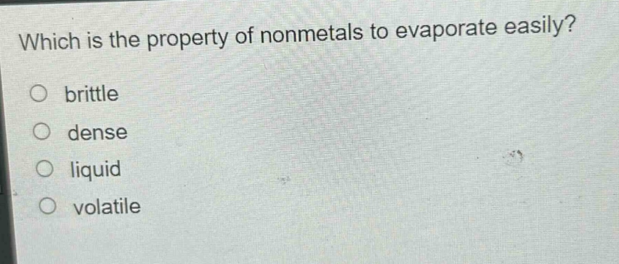 which is the property of nonmetals to evaporate easily?\no brittle\no dense\no liquid\no volatile