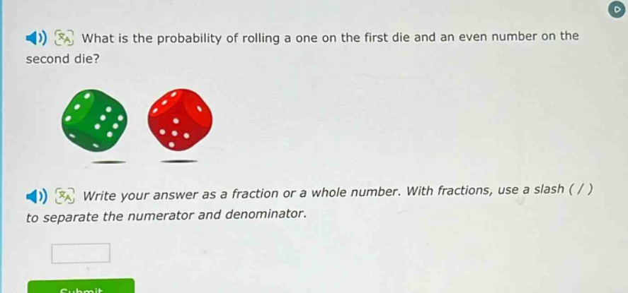 what is the probability of rolling a one on the first die and an even number on the second die? write your answer as a fraction or a whole number. with fractions, use a slash ( / ) to separate the numerator and denominator.