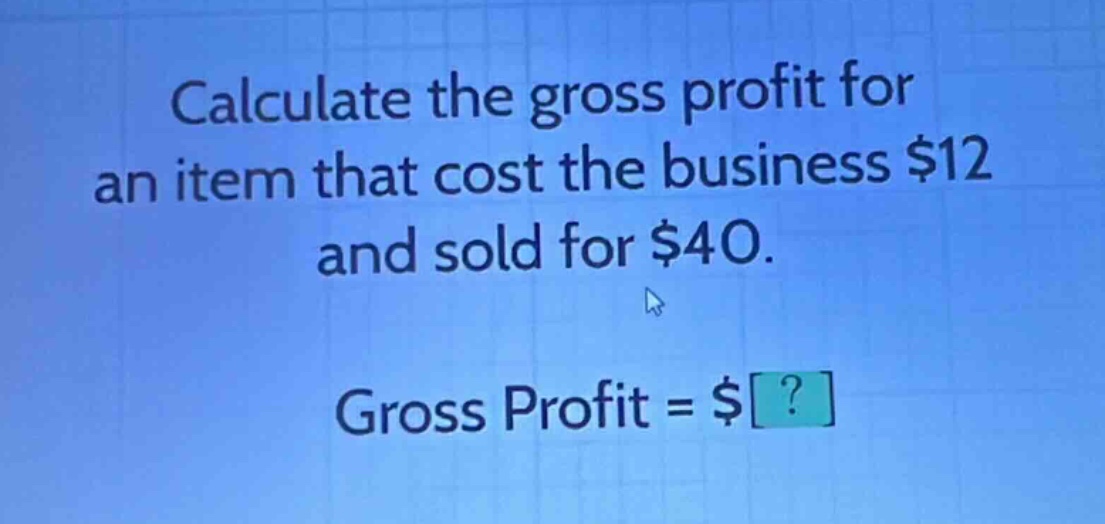 calculate the gross profit for an item that cost the business $12 and sold for $40. gross profit = $?