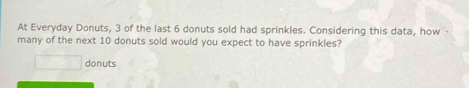 at everyday donuts, 3 of the last 6 donuts sold had sprinkles. considering this data, how many of the next 10 donuts sold would you expect to have sprinkles? donuts