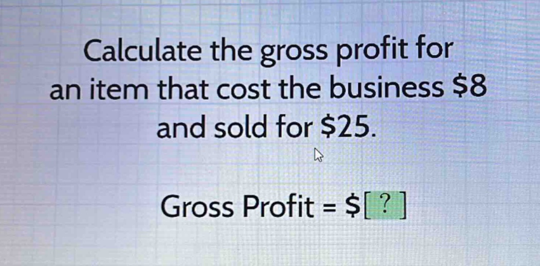 calculate the gross profit for an item that cost the business $8 and sold for $25. gross profit = $?