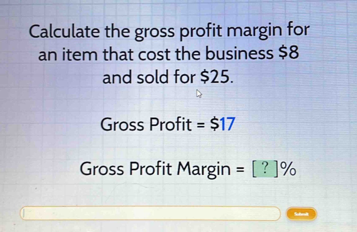 calculate the gross profit margin for an item that cost the business $8 and sold for $25. gross profit = $17 gross profit margin = ?%