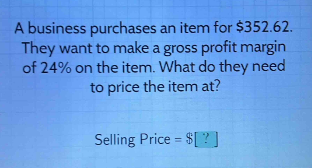 a business purchases an item for $352.62. they want to make a gross profit margin of 24% on the item. what do they need to price the item at? selling price = $?