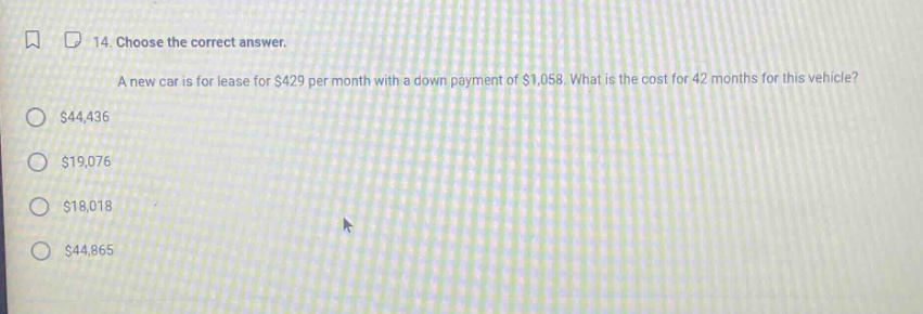 14. choose the correct answer. a new car is for lease for $429 per month with a down - payment of $1,058. what is the cost for 42 months for this vehicle? $44,436 $19,076 $18,018 $44,865