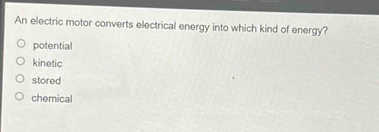 an electric motor converts electrical energy into which kind of energy?\no potential\no kinetic\no stored\no chemical
