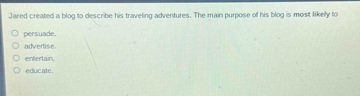 jared created a blog to describe his traveling adventures. the main purpose of his blog is most likely to persuade. advertise. entertain. educate.
