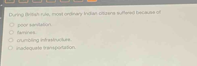 during british rule, most ordinary indian citizens suffered because of\npoor sanitation.\nfamines.\ncrumbling infrastructure.\ninadequate transportation.
