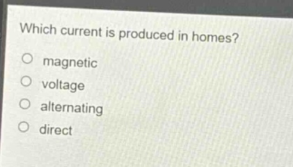which current is produced in homes?\no magnetic\no voltage\no alternating\no direct