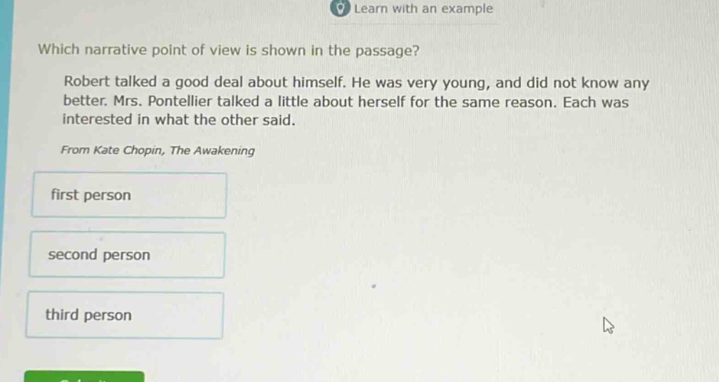 which narrative point of view is shown in the passage? robert talked a good deal about himself. he was very young, and did not know any better. mrs. pontellier talked a little about herself for the same reason. each was interested in what the other said. from kate chopin, the awakening first person second person third person