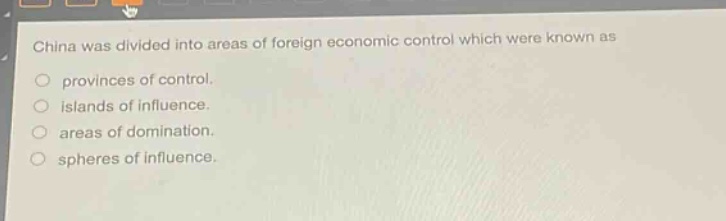 china was divided into areas of foreign economic control which were known as\nprovinces of control.\nislands of influence.\nareas of domination.\nspheres of influence.