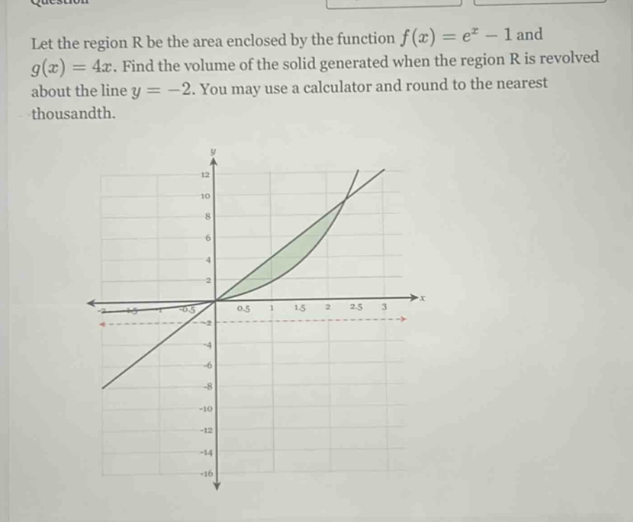 let the region r be the area enclosed by the function f(x)=e^x - 1 and g(x)=4x. find the volume of the solid generated when the region r is revolved about the line y = -2. you may use a calculator and round to the nearest thousandth.