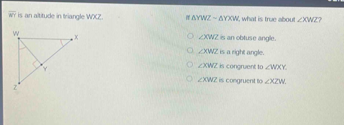 wy is an altitude in triangle wxz. if △ywz ~ △yxw, what is true about ∠xwz? ∠xwz is an obtuse angle. ∠xwz is a right angle. ∠xwz is congruent to ∠wxy. ∠xwz is congruent to ∠xzw.