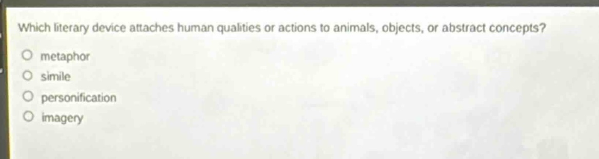 which literary device attaches human qualities or actions to animals, objects, or abstract concepts?\nmetaphor\nsimile\npersonification\nimagery