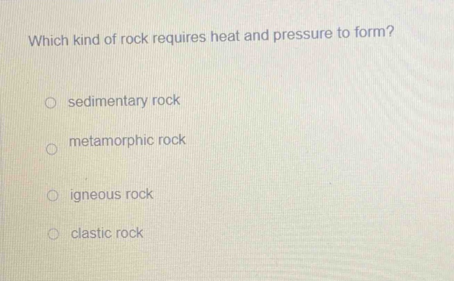 which kind of rock requires heat and pressure to form?\no sedimentary rock\no metamorphic rock\no igneous rock\no clastic rock