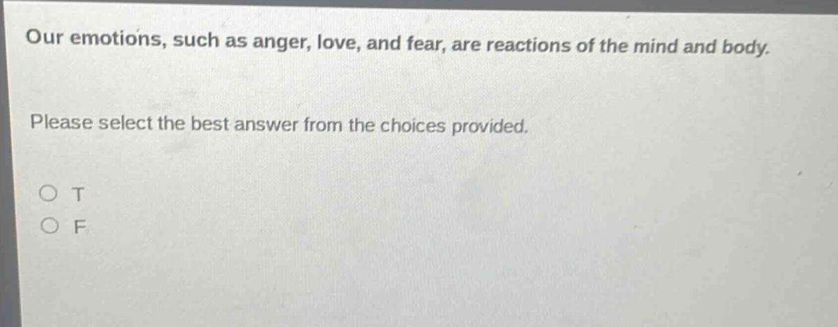 our emotions, such as anger, love, and fear, are reactions of the mind and body. please select the best answer from the choices provided. o t o f