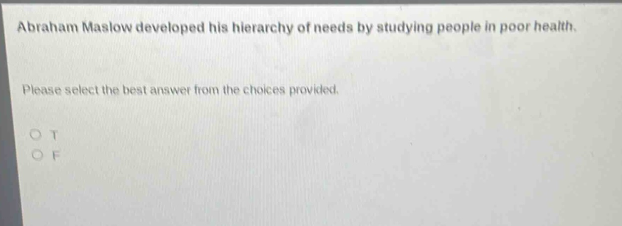 abraham maslow developed his hierarchy of needs by studying people in poor health. please select the best answer from the choices provided. o t o f