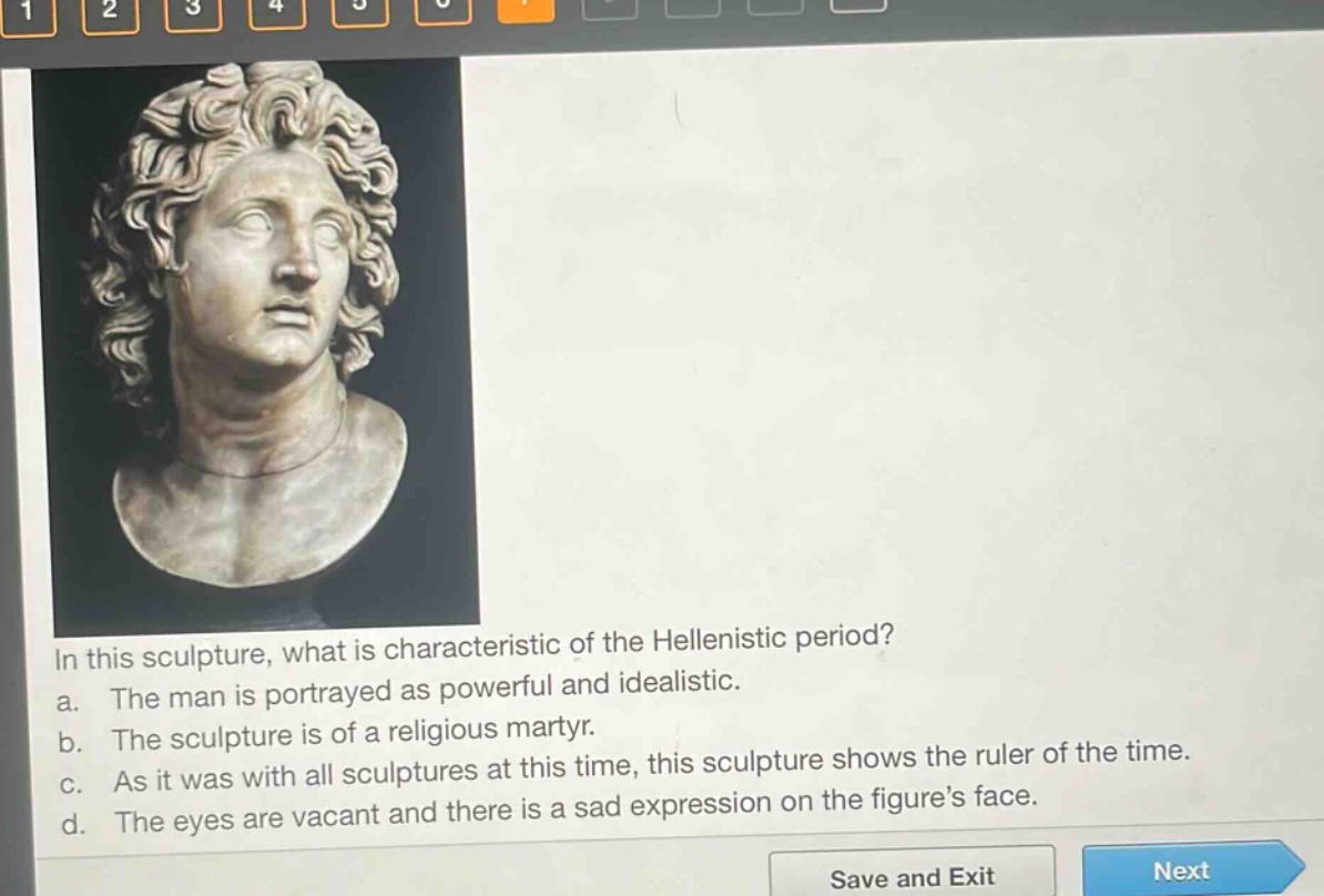 in this sculpture, what is characteristic of the hellenistic period? a. the man is portrayed as powerful and idealistic. b. the sculpture is of a religious martyr. c. as it was with all sculptures at this time, this sculpture shows the ruler of the time. d. the eyes are vacant and there is a sad expression on the figures face.