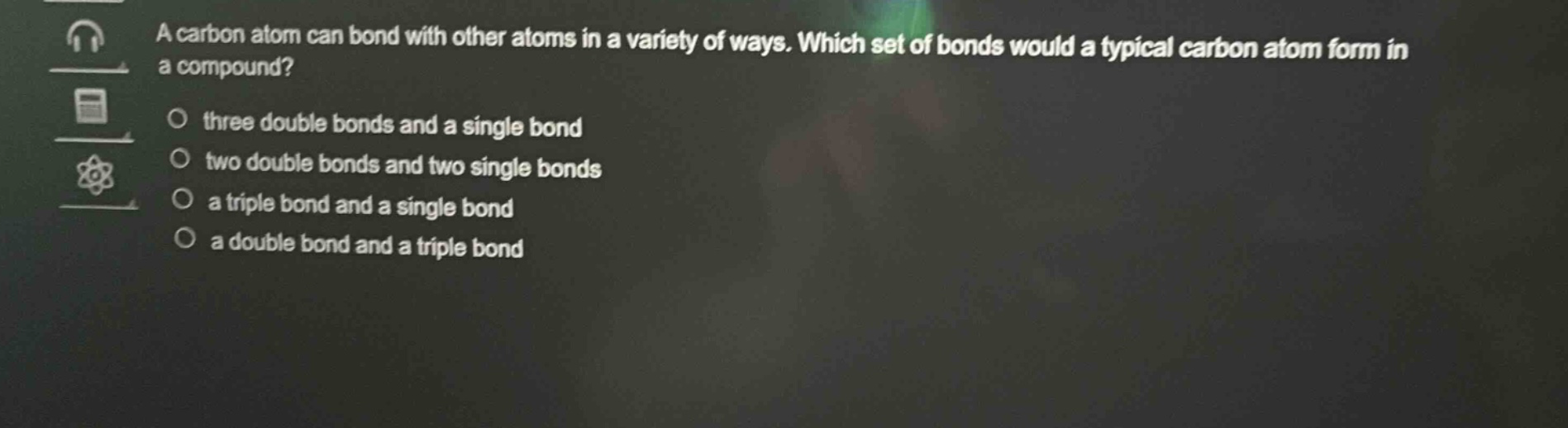 a carbon atom can bond with other atoms in a variety of ways. which set of bonds would a typical carbon atom form in a compound? three double bonds and a single bond two double bonds and two single bonds a triple bond and a single bond a double bond and a triple bond