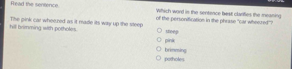 read the sentence. the pink car wheezed as it made its way up the steep hill brimming with potholes. which word in the sentence best clarifies the meaning of the personification in the phrase \car wheezed\? steep pink brimming potholes