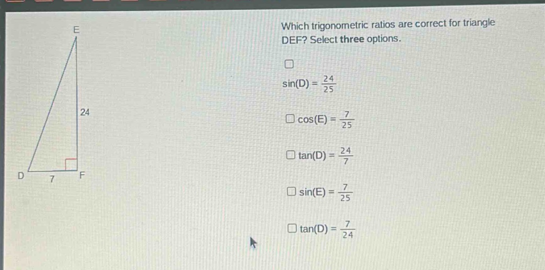 which trigonometric ratios are correct for triangle def? select three options. sin(d) = 24/25 cos(e) = 7/25 tan(d) = 24/7 sin(e) = 7/25 tan(d) = 7/24