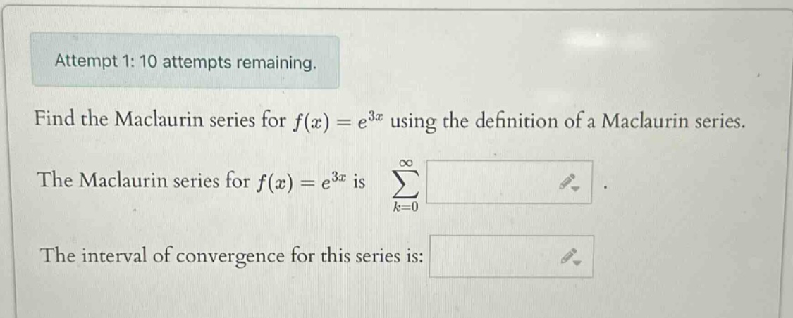 attempt 1: 10 attempts remaining. find the maclaurin series for f(x)=e^3x using the definition of a maclaurin series. the maclaurin series for f(x)=e^3x is ∑(k = 0 to ∞) . the interval of convergence for this series is: