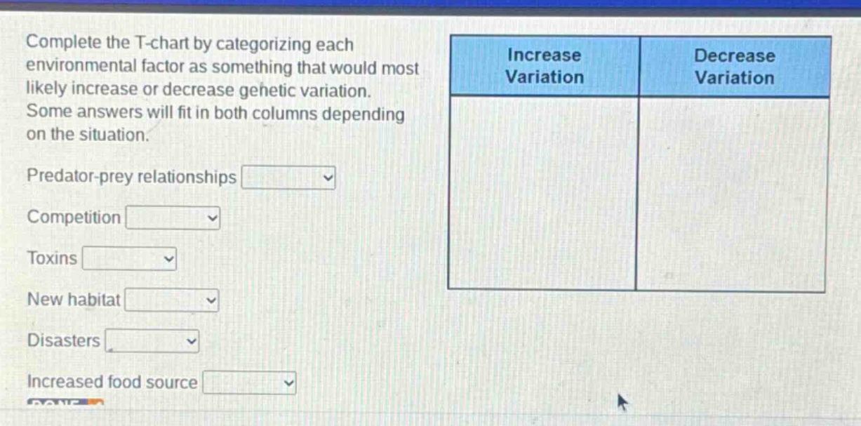 complete the t - chart by categorizing each environmental factor as something that would most likely increase or decrease genetic variation. some answers will fit in both columns depending on the situation. predator - prey relationships competition toxins new habitat disasters increased food source