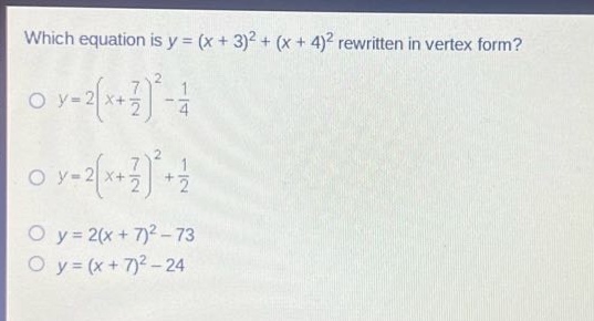 which equation is y = (x + 3)^2 + (x + 4)^2 rewritten in vertex form?\no y = 2(x + 7/2)^2 - 1/4\no y = 2(x + 7/2)^2 + 1/2\no y = 2(x + 7)^2 - 73\no y = (x + 7)^2 - 24