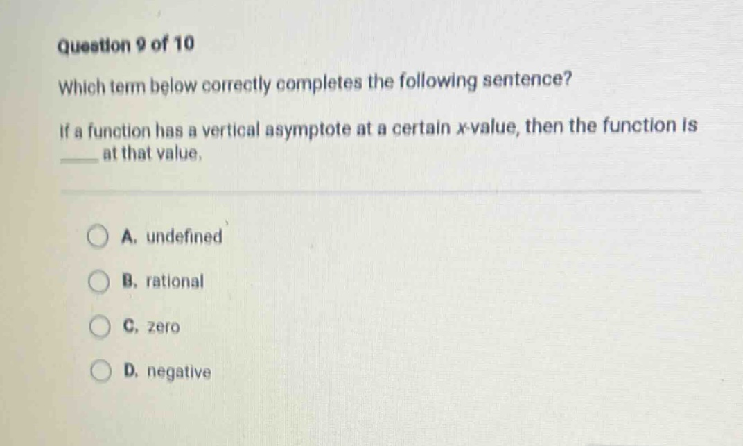 question 9 of 10 which term below correctly completes the following sentence? if a function has a vertical asymptote at a certain x - value, then the function is ___ at that value. a. undefined b. rational c. zero d. negative