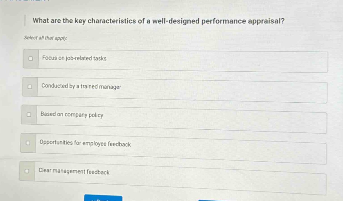what are the key characteristics of a well - designed performance appraisal? select all that apply. focus on job - related tasks conducted by a trained manager based on company policy opportunities for employee feedback clear management feedback