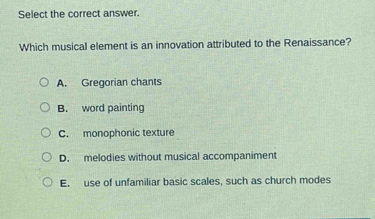 select the correct answer. which musical element is an innovation attributed to the renaissance? a. gregorian chants b. word painting c. monophonic texture d. melodies without musical accompaniment e. use of unfamiliar basic scales, such as church modes