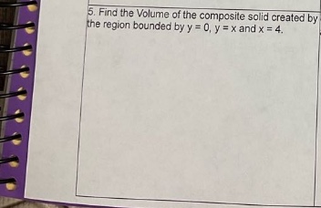 5. find the volume of the composite solid created by the region bounded by y = 0, y = x and x = 4.