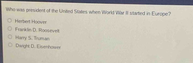 who was president of the united states when world war ii started in europe?\nherbert hoover\nfranklin d. roosevelt\nharry s. truman\ndwight d. eisenhower