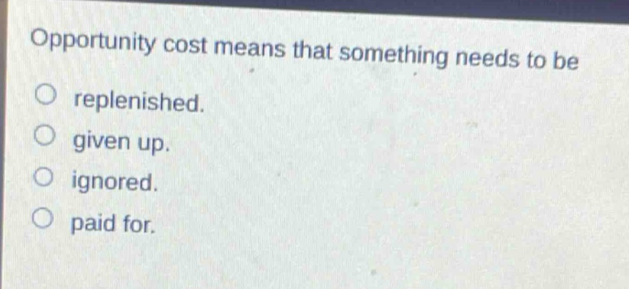 opportunity cost means that something needs to be\nreplenished.\ngiven up.\nignored.\npaid for.