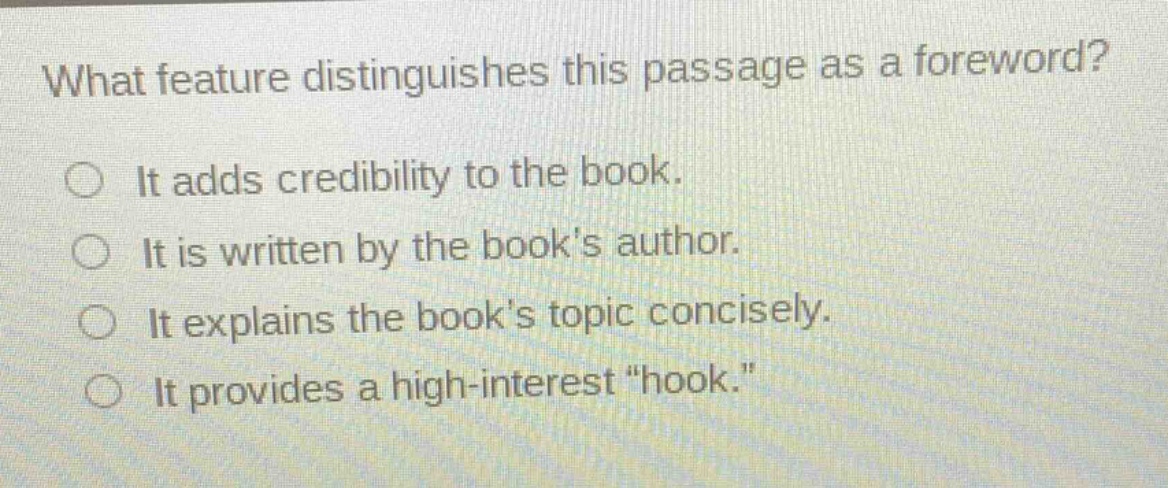 what feature distinguishes this passage as a foreword? it adds credibility to the book. it is written by the books author. it explains the books topic concisely. it provides a high - interest \hook.\